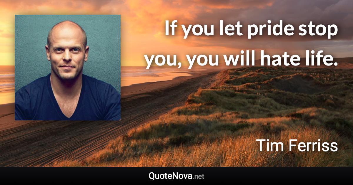 If you let pride stop you, you will hate life. - Tim Ferriss quote