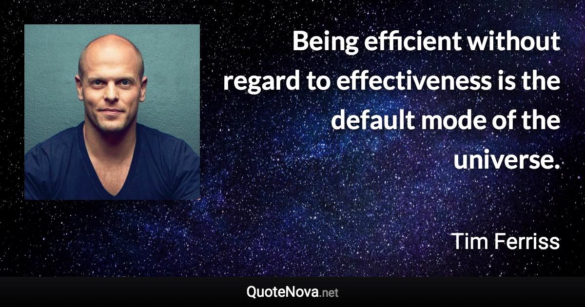 Being efficient without regard to effectiveness is the default mode of the universe. - Tim Ferriss quote