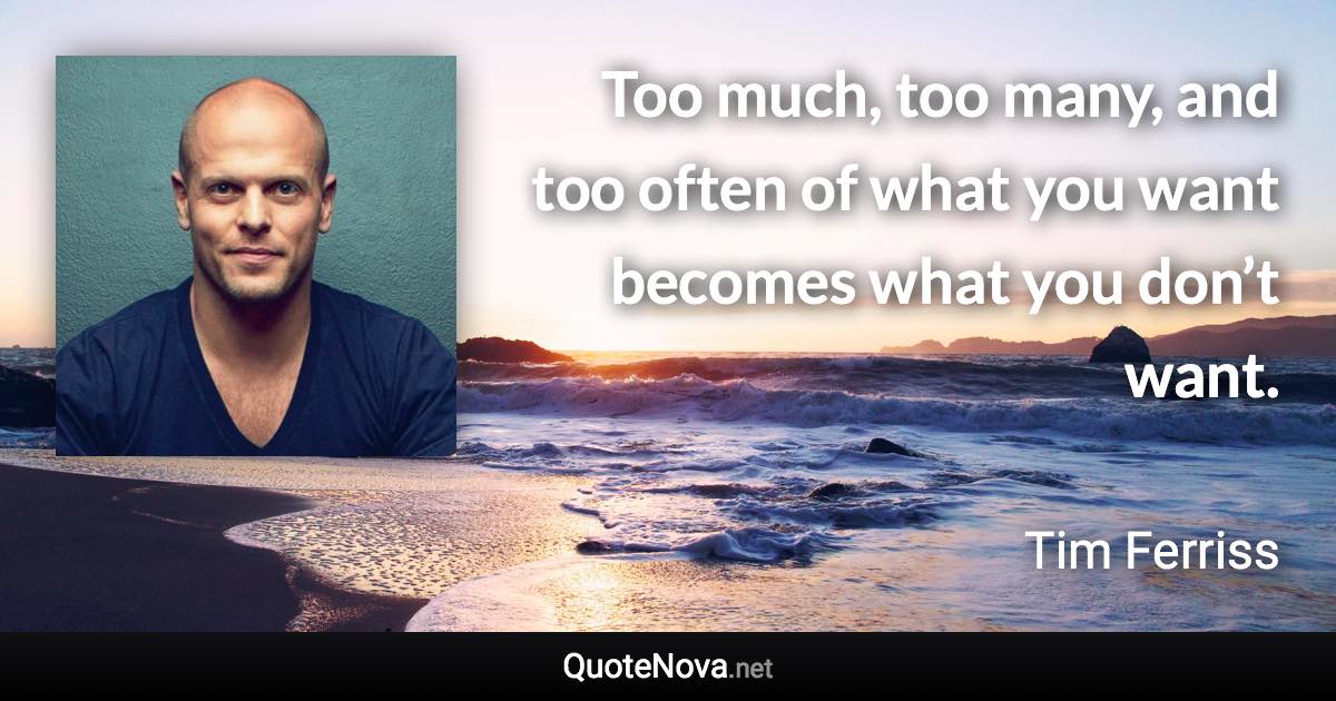 Too much, too many, and too often of what you want becomes what you don’t want. - Tim Ferriss quote