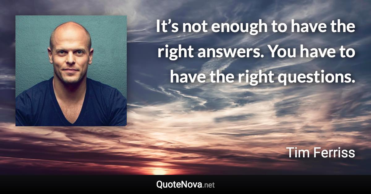 It’s not enough to have the right answers. You have to have the right questions. - Tim Ferriss quote