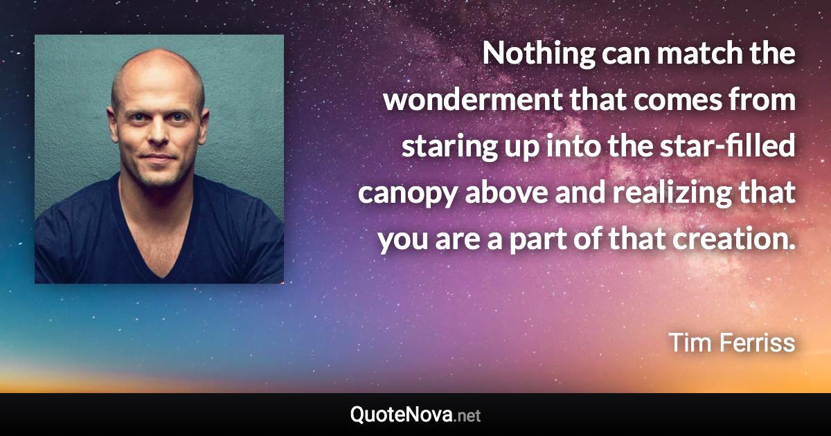 Nothing can match the wonderment that comes from staring up into the star-filled canopy above and realizing that you are a part of that creation. - Tim Ferriss quote