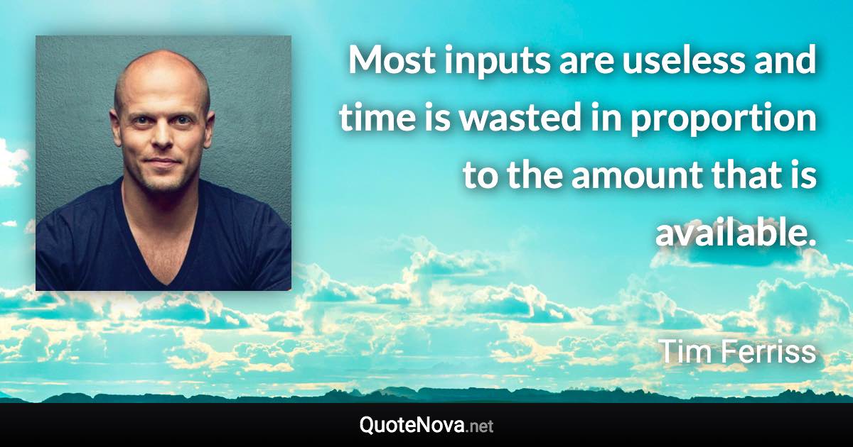 Most inputs are useless and time is wasted in proportion to the amount that is available. - Tim Ferriss quote