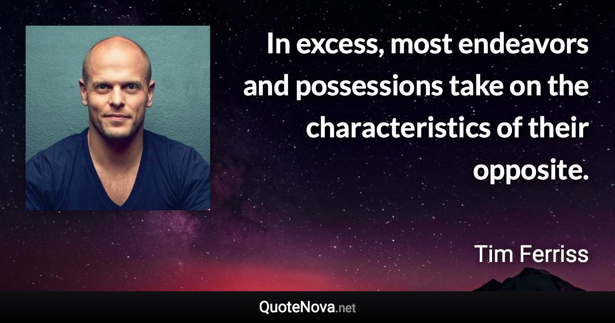 In excess, most endeavors and possessions take on the characteristics of their opposite. - Tim Ferriss quote