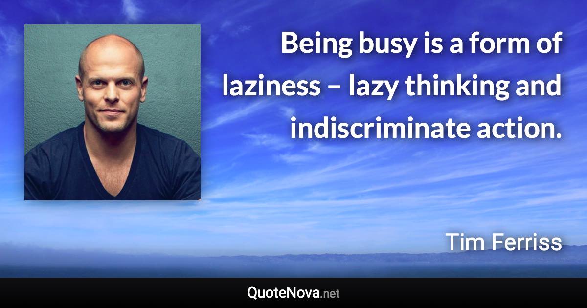 Being busy is a form of laziness – lazy thinking and indiscriminate action. - Tim Ferriss quote