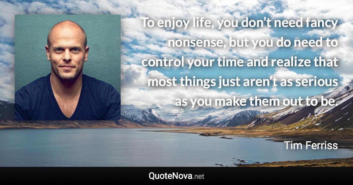 To enjoy life, you don’t need fancy nonsense, but you do need to control your time and realize that most things just aren’t as serious as you make them out to be. - Tim Ferriss quote