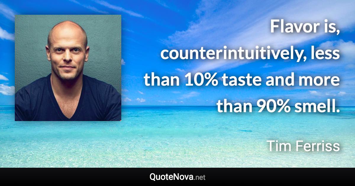 Flavor is, counterintuitively, less than 10% taste and more than 90% smell. - Tim Ferriss quote