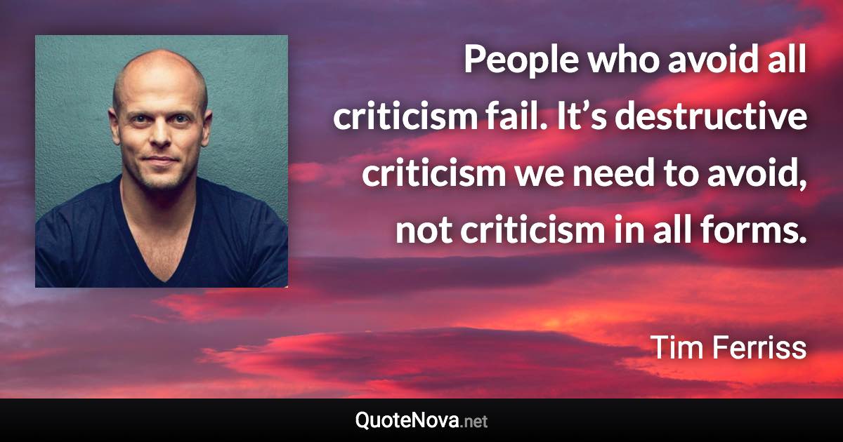 People who avoid all criticism fail. It’s destructive criticism we need to avoid, not criticism in all forms. - Tim Ferriss quote