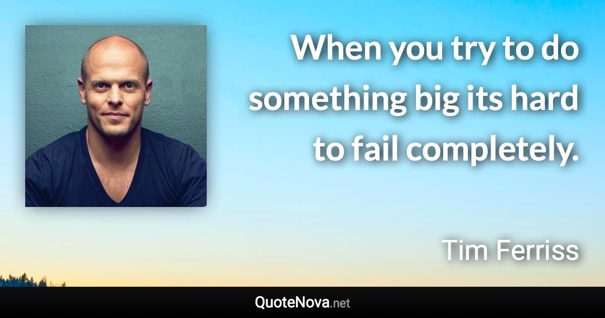 When you try to do something big its hard to fail completely. - Tim Ferriss quote