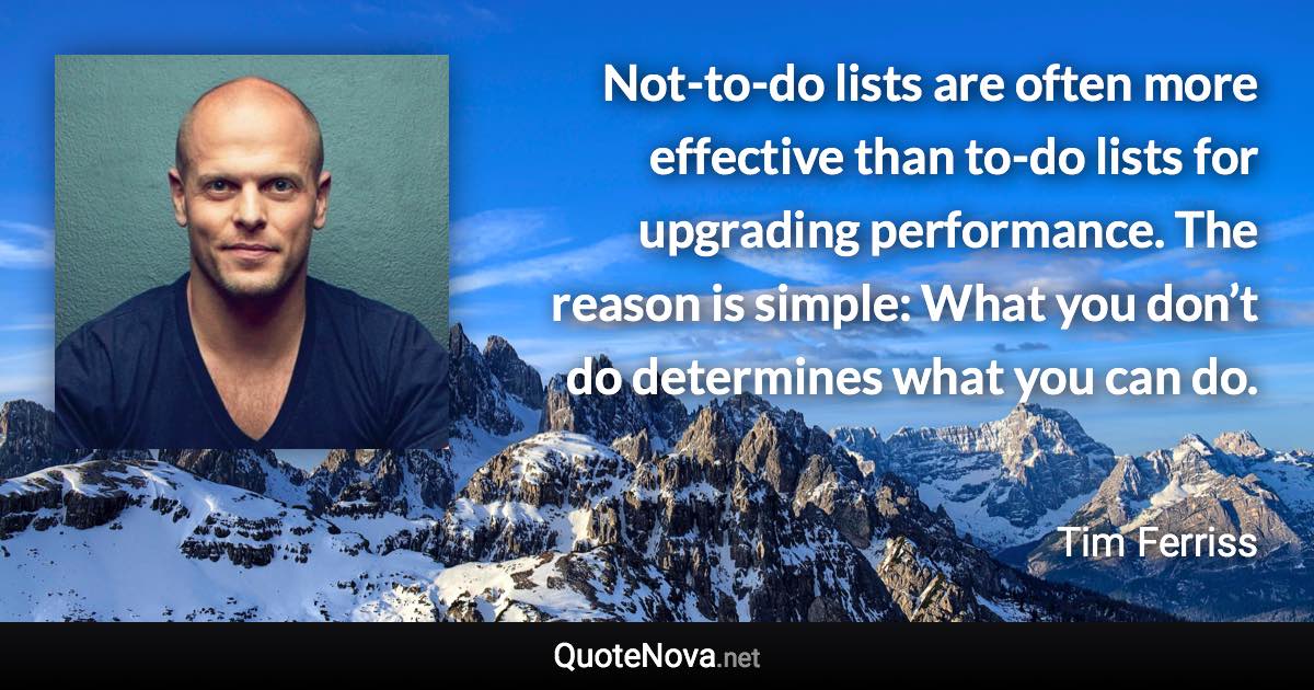 Not-to-do lists are often more effective than to-do lists for upgrading performance. The reason is simple: What you don’t do determines what you can do. - Tim Ferriss quote