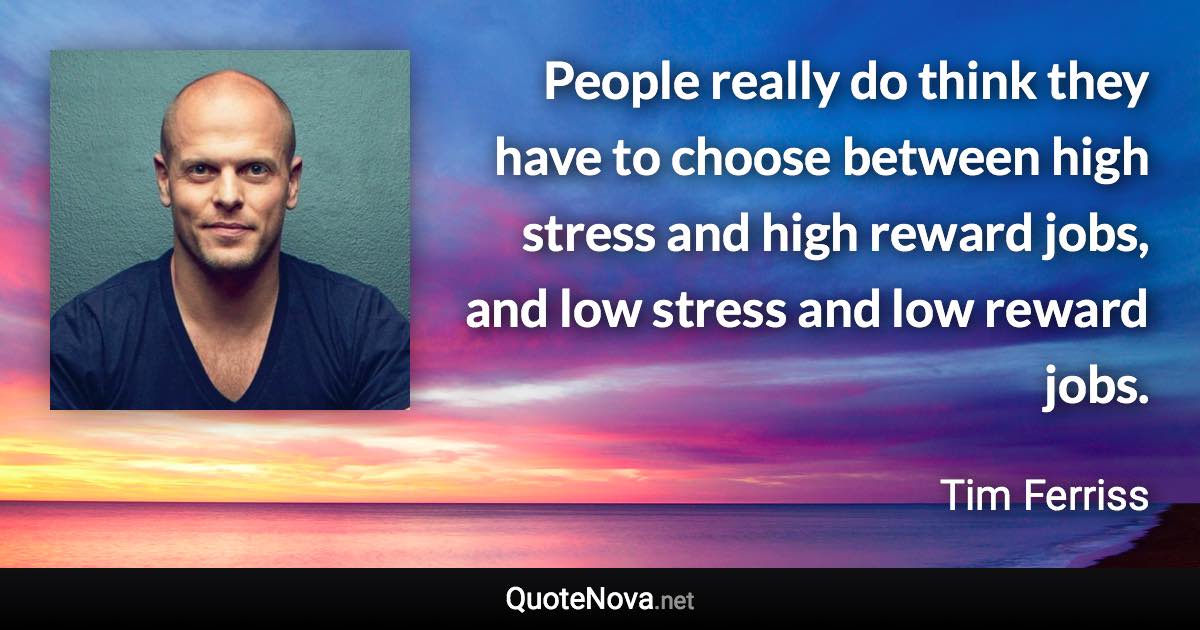 People really do think they have to choose between high stress and high reward jobs, and low stress and low reward jobs. - Tim Ferriss quote