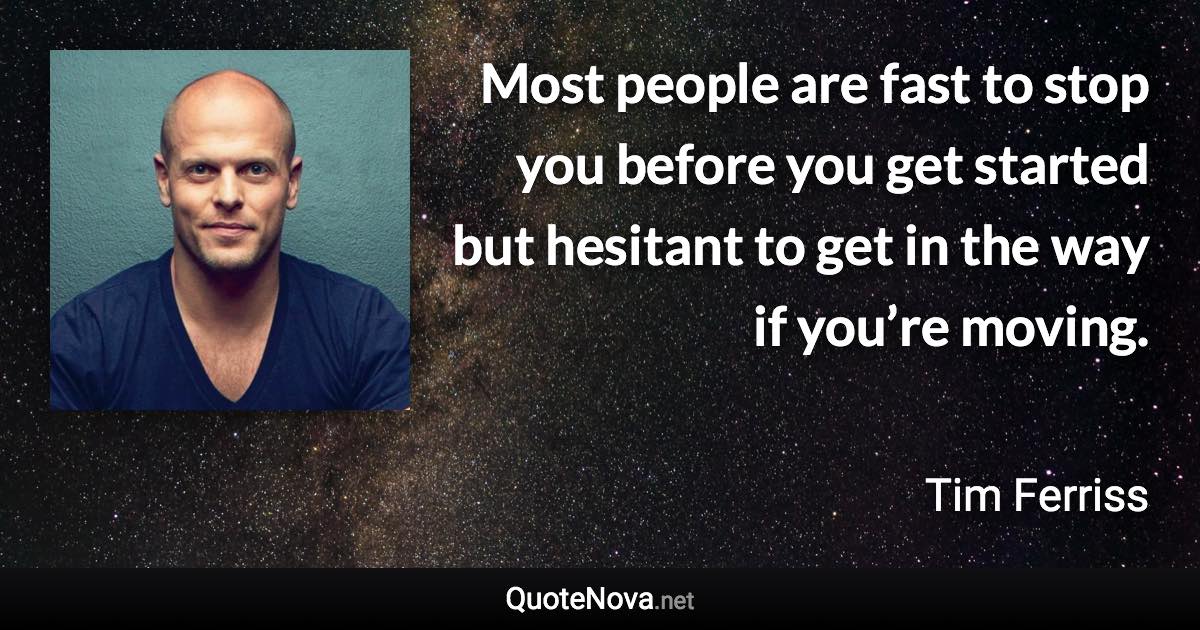 Most people are fast to stop you before you get started but hesitant to get in the way if you’re moving. - Tim Ferriss quote