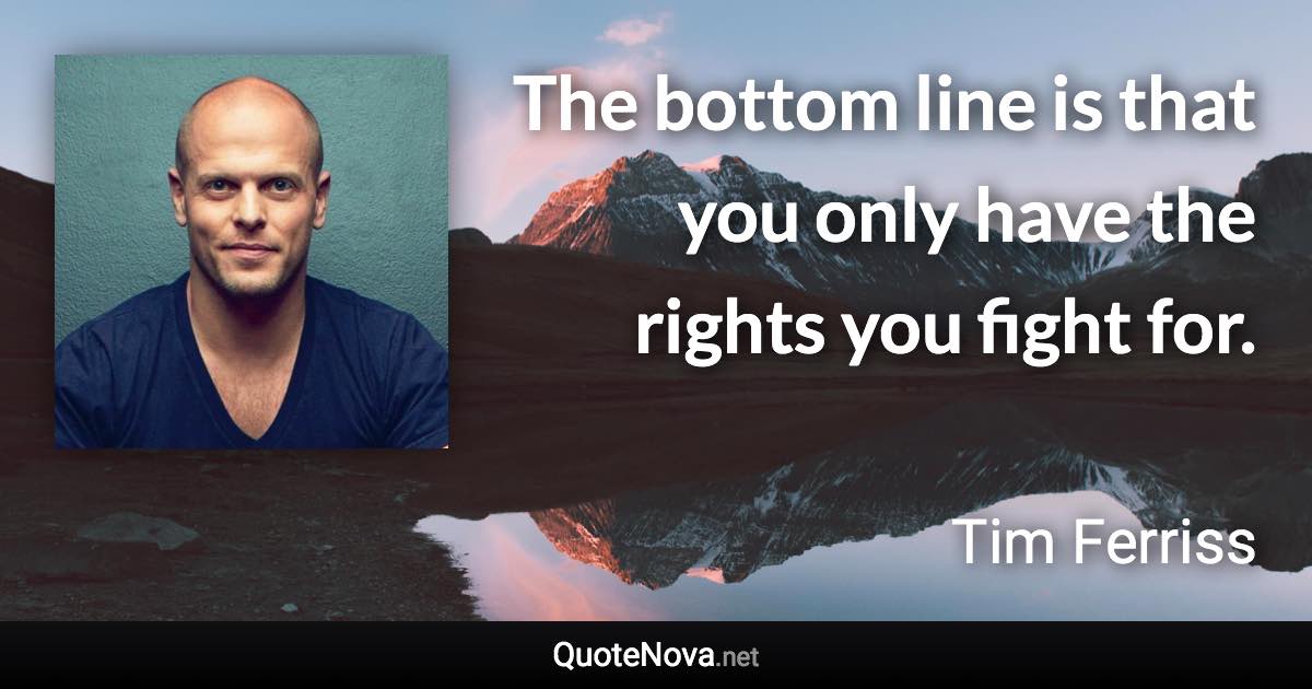 The bottom line is that you only have the rights you fight for. - Tim Ferriss quote