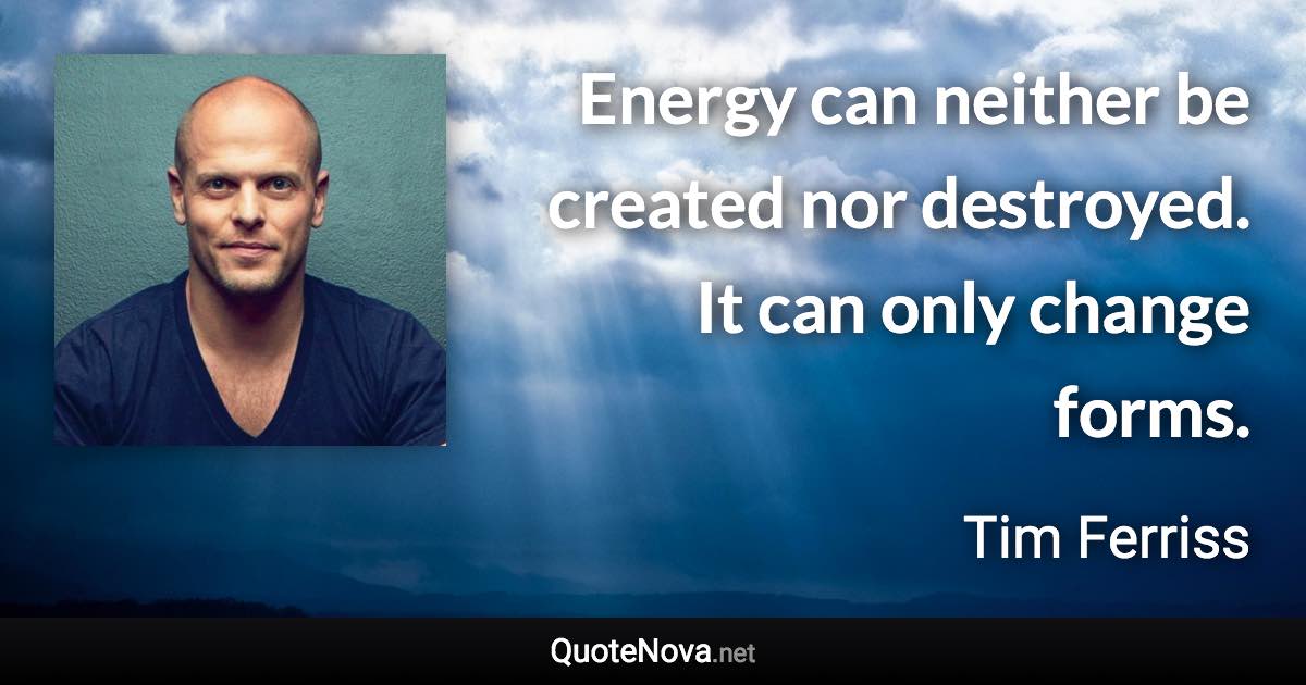 Energy can neither be created nor destroyed. It can only change forms. - Tim Ferriss quote