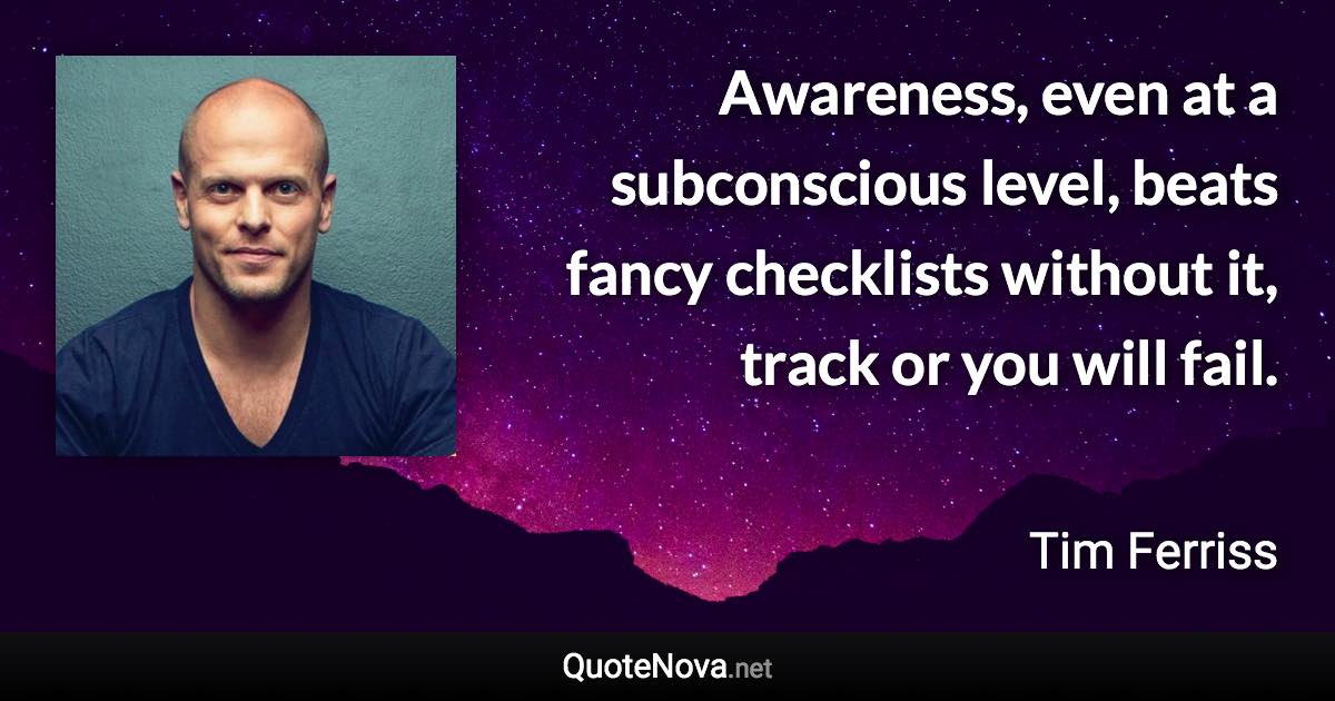 Awareness, even at a subconscious level, beats fancy checklists without it, track or you will fail. - Tim Ferriss quote