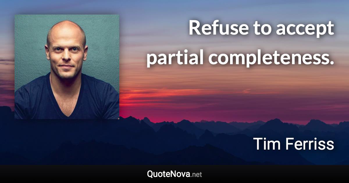 Refuse to accept partial completeness. - Tim Ferriss quote