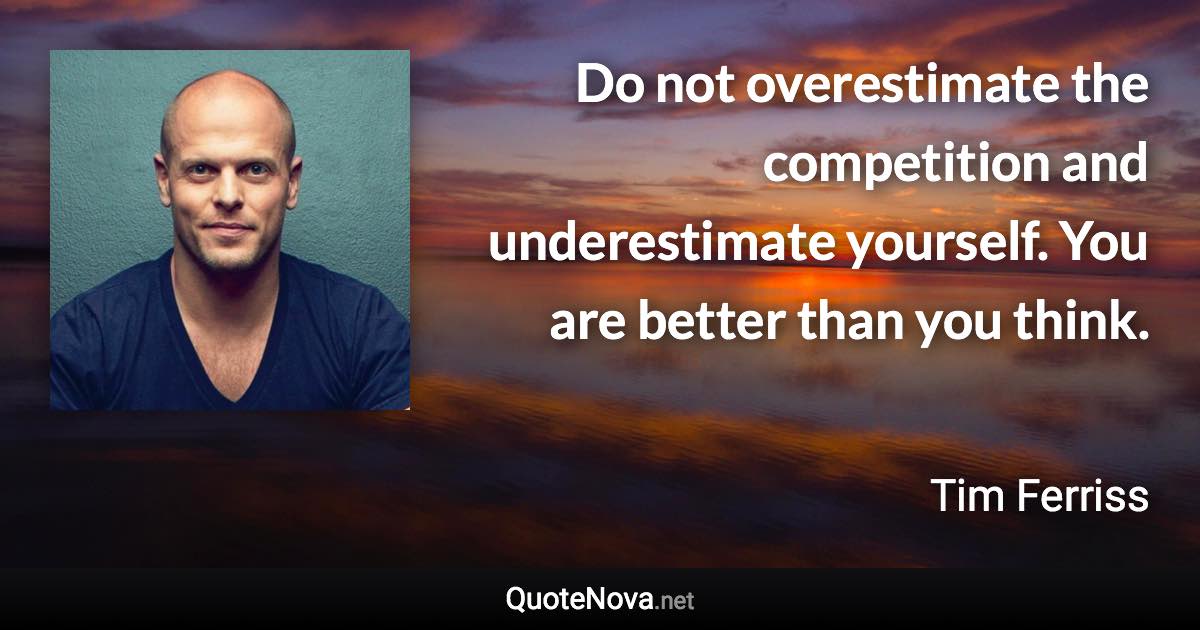 Do not overestimate the competition and underestimate yourself. You are better than you think. - Tim Ferriss quote