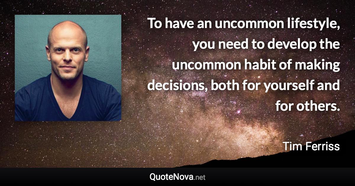 To have an uncommon lifestyle, you need to develop the uncommon habit of making decisions, both for yourself and for others. - Tim Ferriss quote