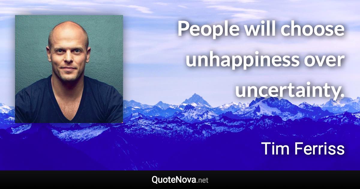 People will choose unhappiness over uncertainty. - Tim Ferriss quote