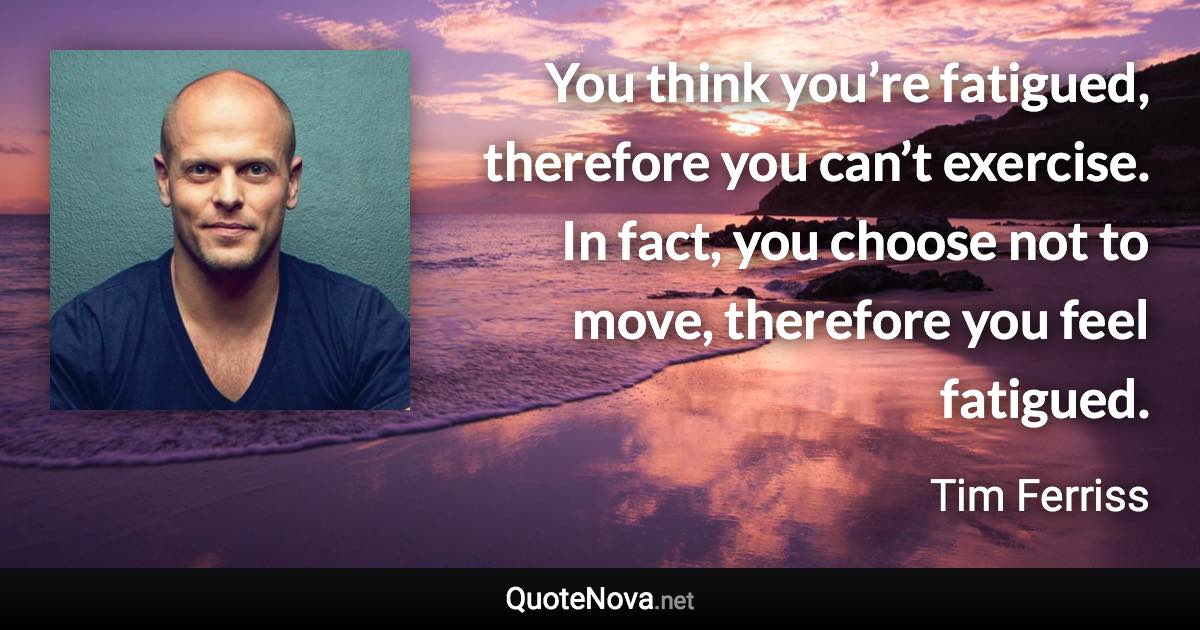 You think you’re fatigued, therefore you can’t exercise. In fact, you choose not to move, therefore you feel fatigued. - Tim Ferriss quote