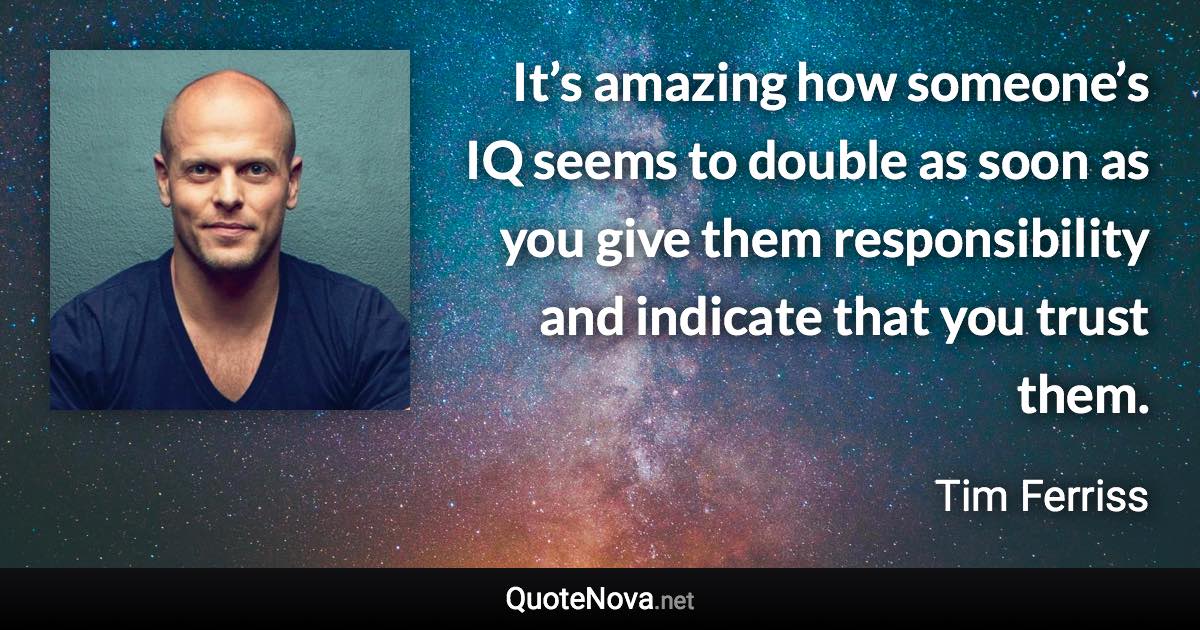 It’s amazing how someone’s IQ seems to double as soon as you give them responsibility and indicate that you trust them. - Tim Ferriss quote