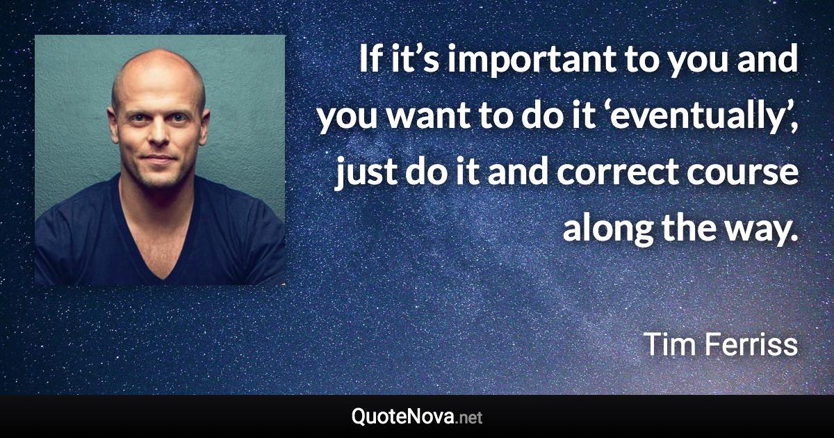 If it’s important to you and you want to do it ‘eventually’, just do it and correct course along the way. - Tim Ferriss quote