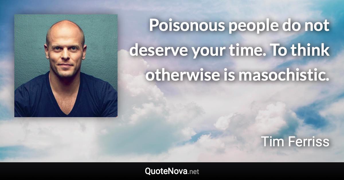 Poisonous people do not deserve your time. To think otherwise is masochistic. - Tim Ferriss quote