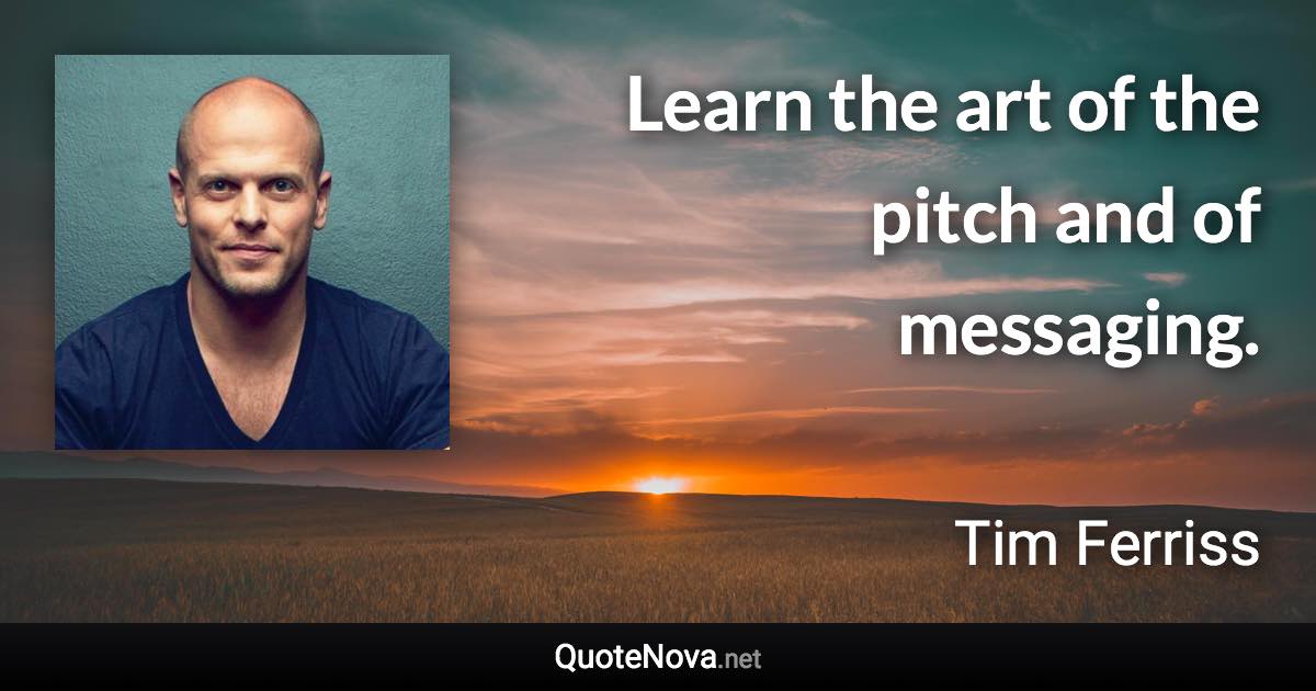 Learn the art of the pitch and of messaging. - Tim Ferriss quote