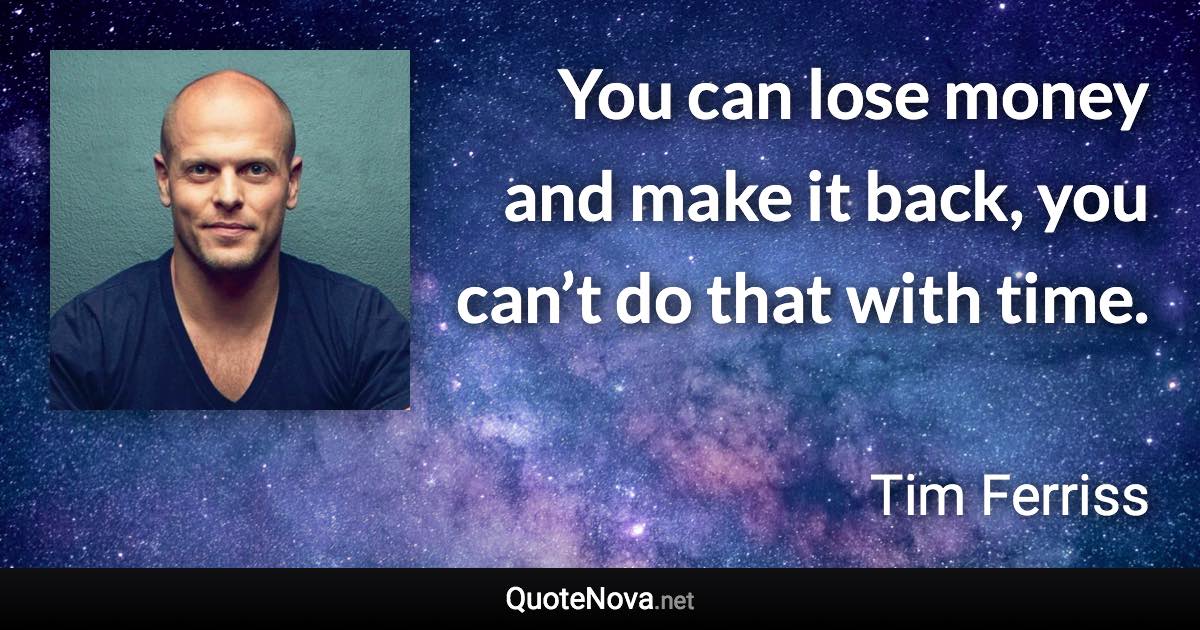 You can lose money and make it back, you can’t do that with time. - Tim Ferriss quote