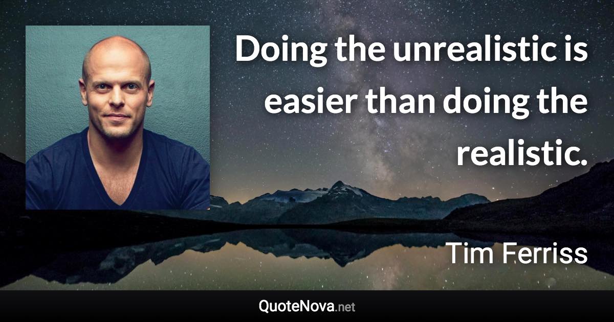 Doing the unrealistic is easier than doing the realistic. - Tim Ferriss quote