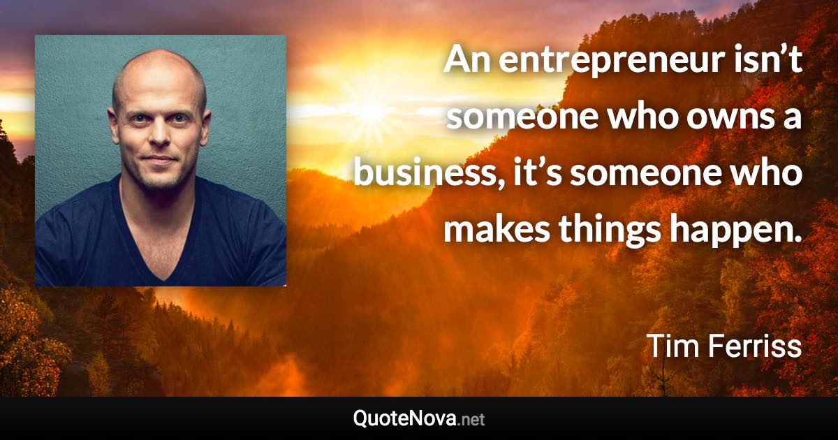 An entrepreneur isn’t someone who owns a business, it’s someone who makes things happen. - Tim Ferriss quote