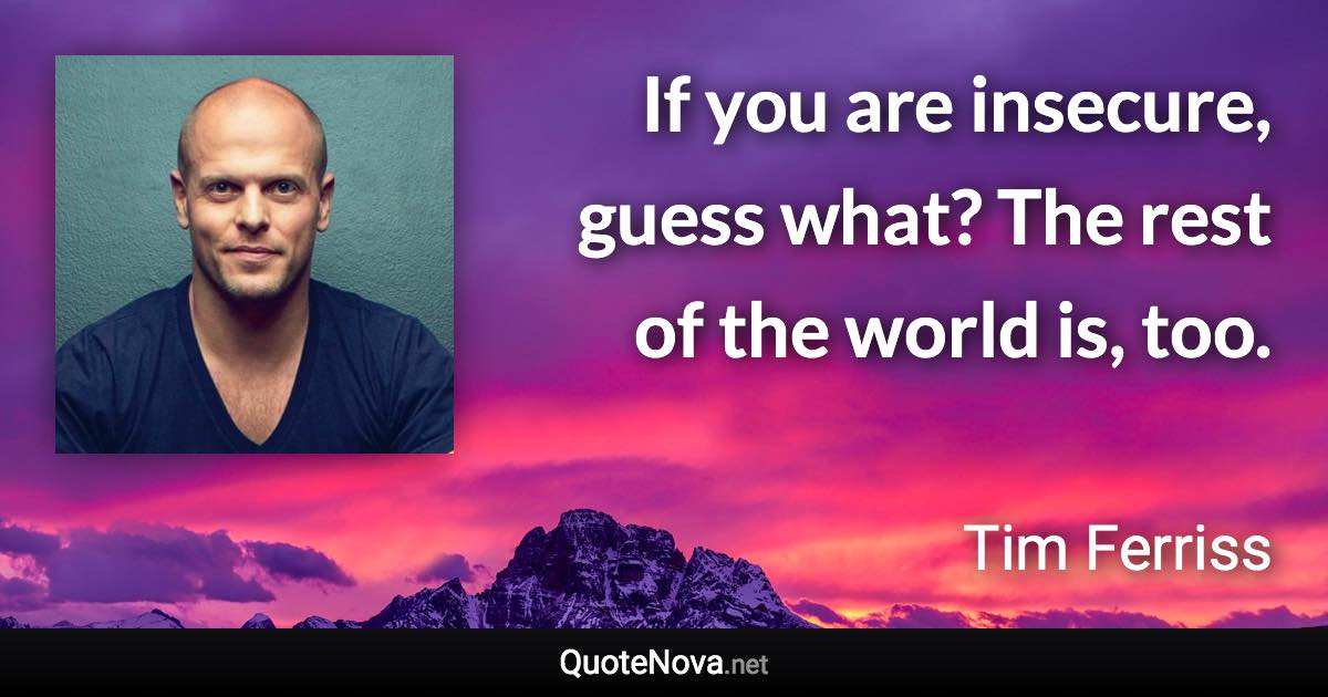 If you are insecure, guess what? The rest of the world is, too. - Tim Ferriss quote