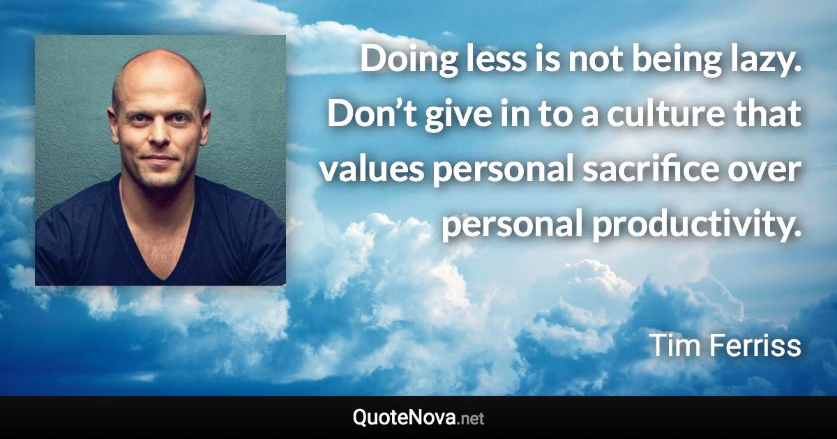 Doing less is not being lazy. Don’t give in to a culture that values personal sacrifice over personal productivity. - Tim Ferriss quote