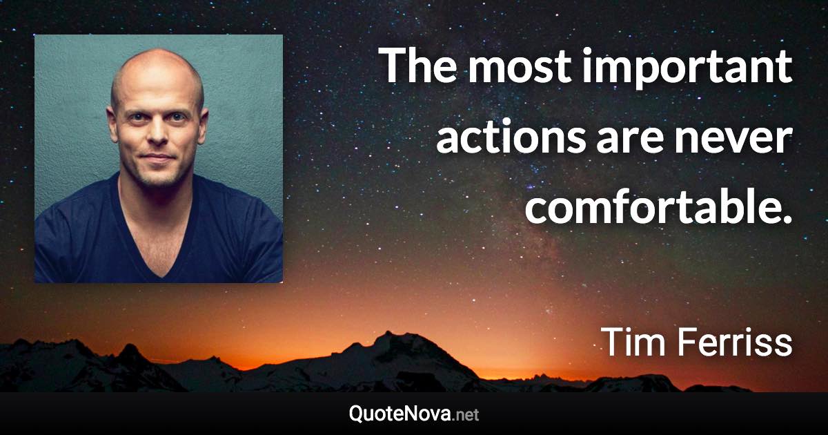 The most important actions are never comfortable. - Tim Ferriss quote