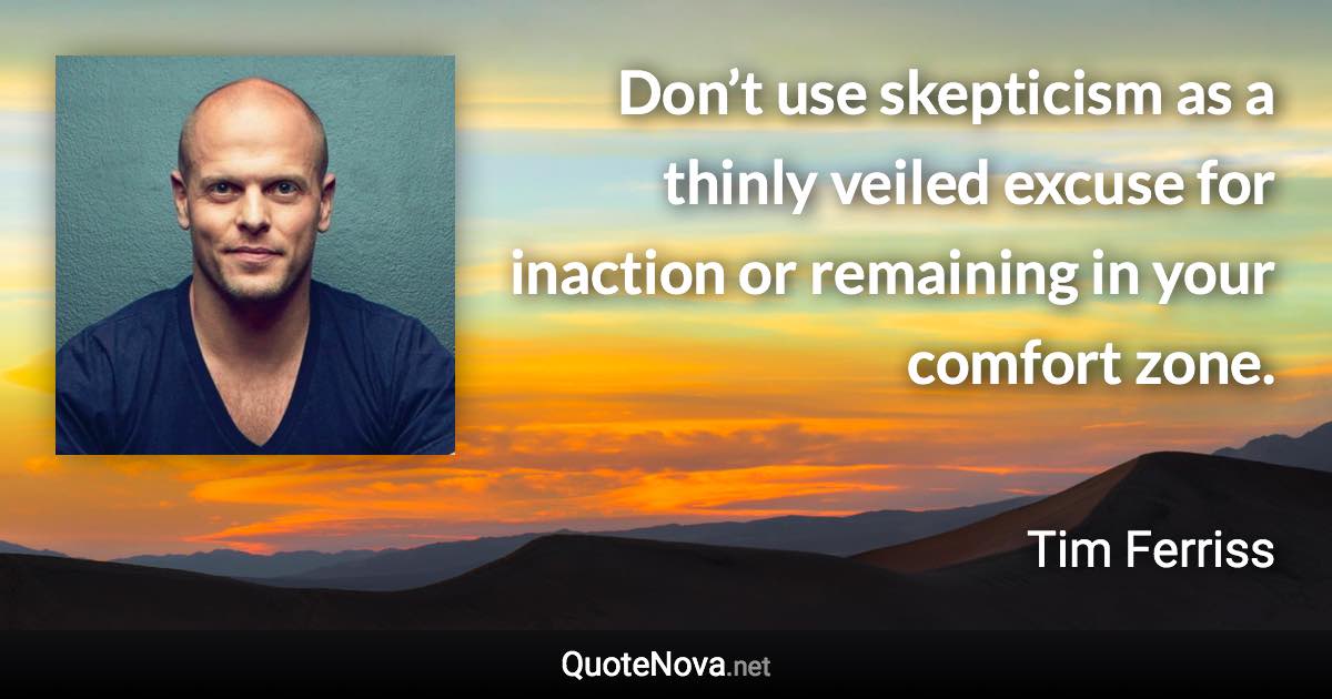 Don’t use skepticism as a thinly veiled excuse for inaction or remaining in your comfort zone. - Tim Ferriss quote