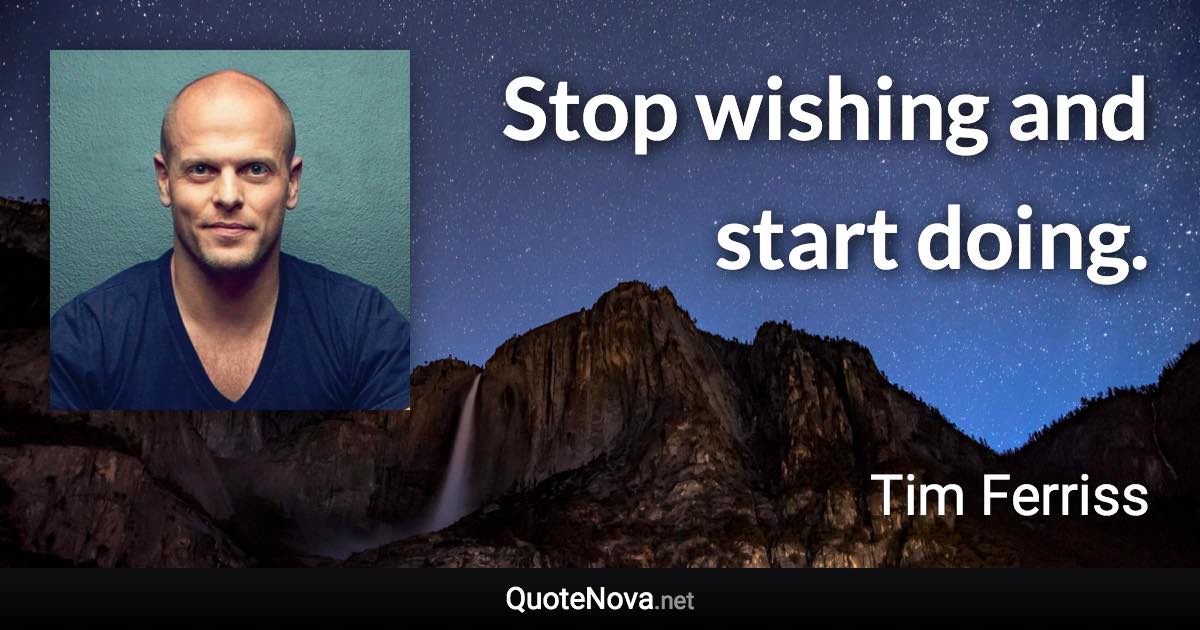 Stop wishing and start doing. - Tim Ferriss quote