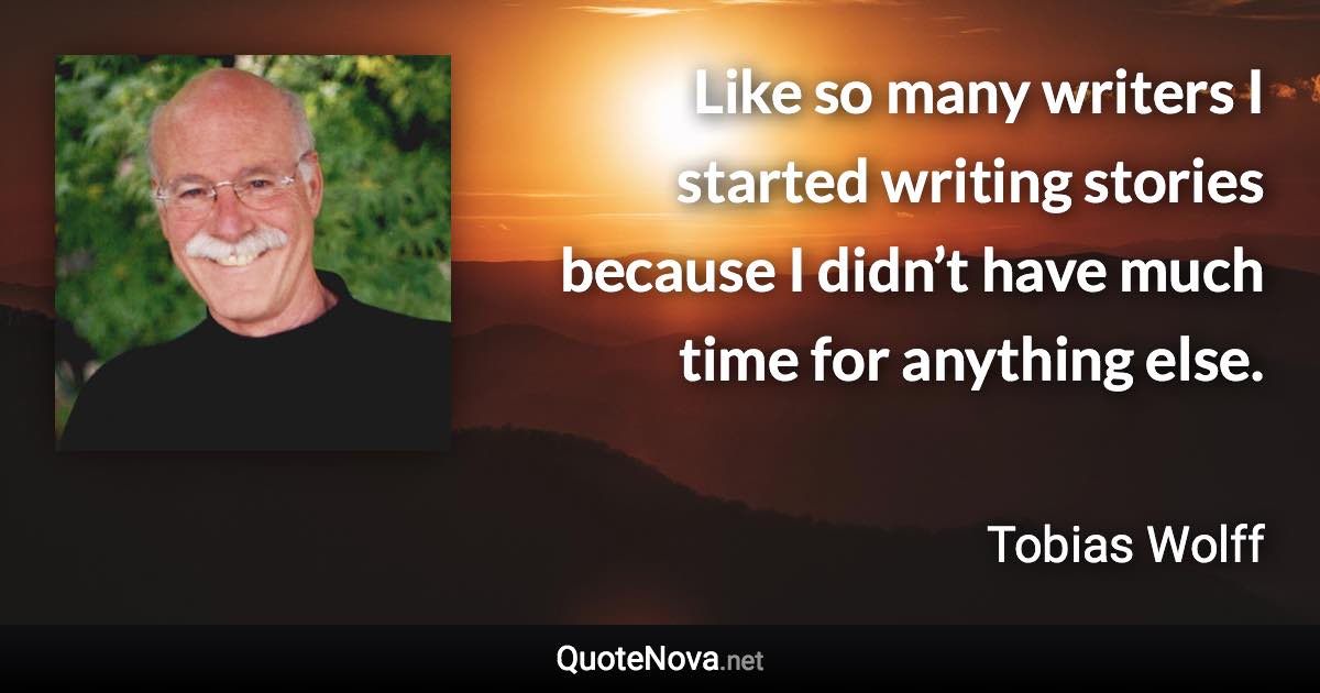 Like so many writers I started writing stories because I didn’t have much time for anything else. - Tobias Wolff quote