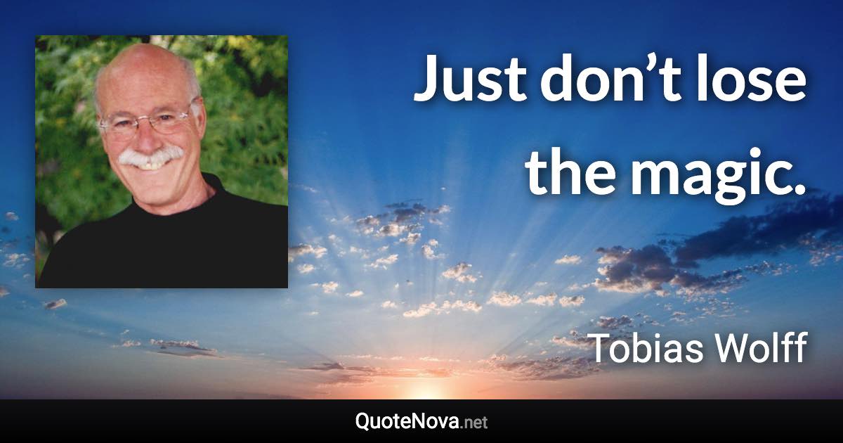 Just don’t lose the magic. - Tobias Wolff quote