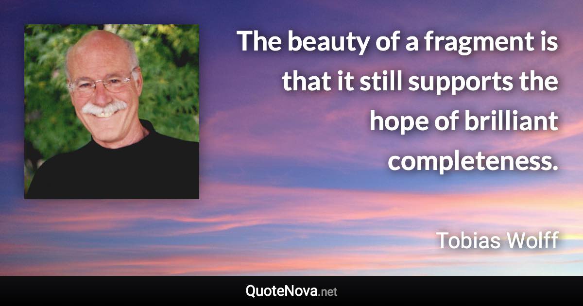 The beauty of a fragment is that it still supports the hope of brilliant completeness. - Tobias Wolff quote