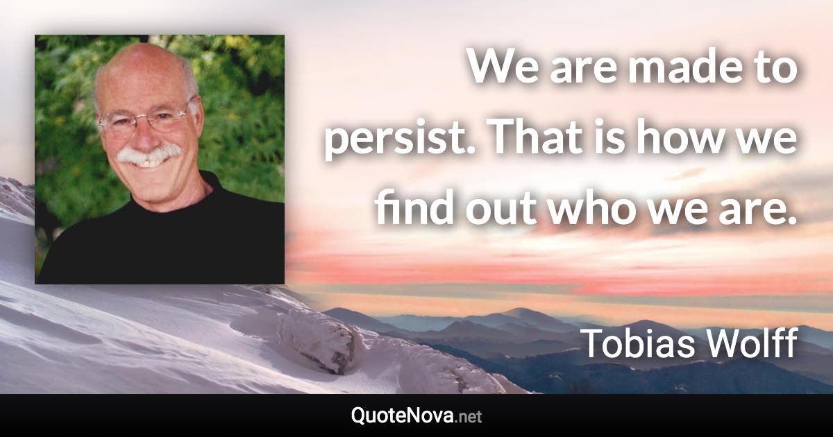 We are made to persist. That is how we find out who we are. - Tobias Wolff quote