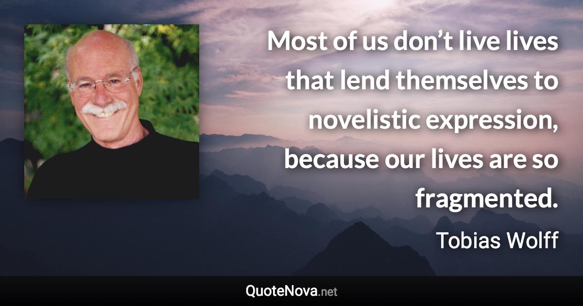 Most of us don’t live lives that lend themselves to novelistic expression, because our lives are so fragmented. - Tobias Wolff quote