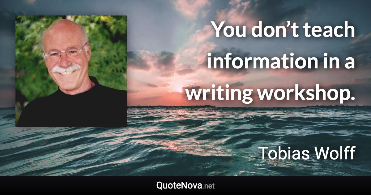 You don’t teach information in a writing workshop. - Tobias Wolff quote