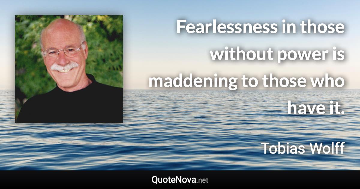 Fearlessness in those without power is maddening to those who have it. - Tobias Wolff quote