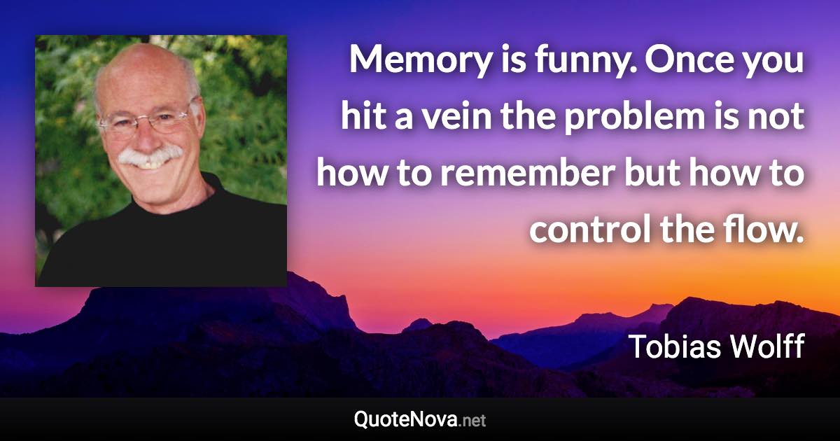 Memory is funny. Once you hit a vein the problem is not how to remember but how to control the flow. - Tobias Wolff quote