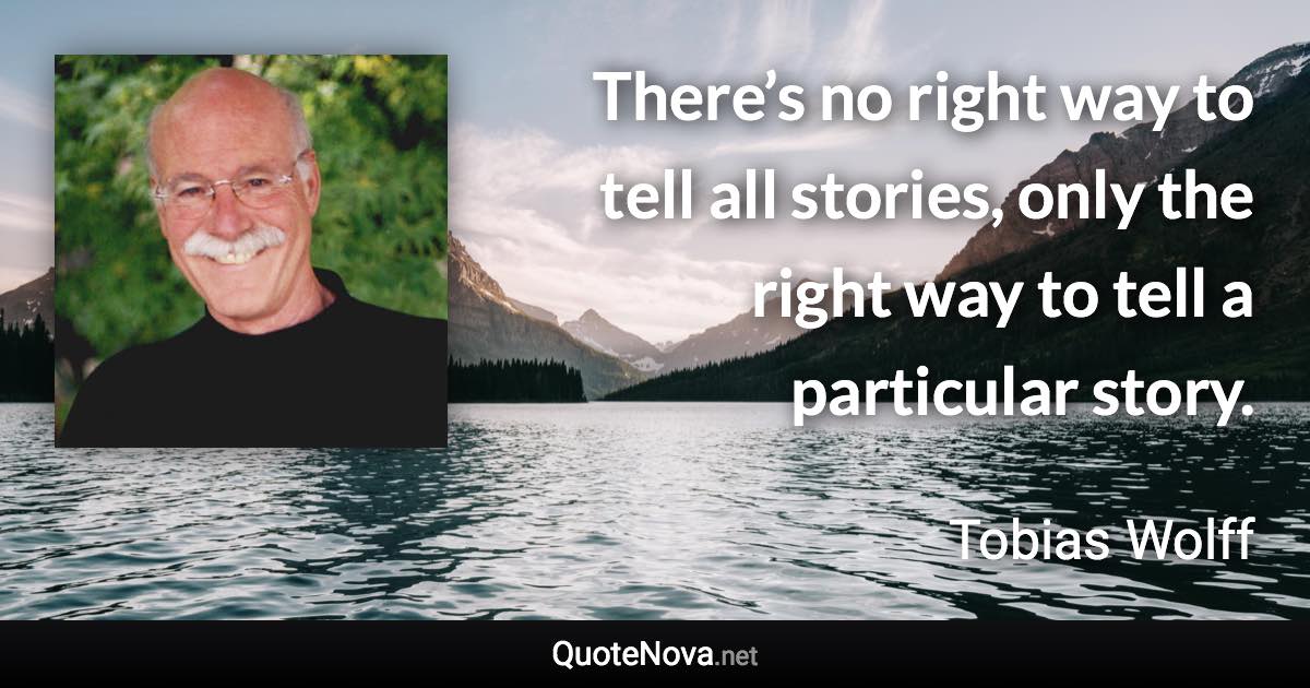There’s no right way to tell all stories, only the right way to tell a particular story. - Tobias Wolff quote