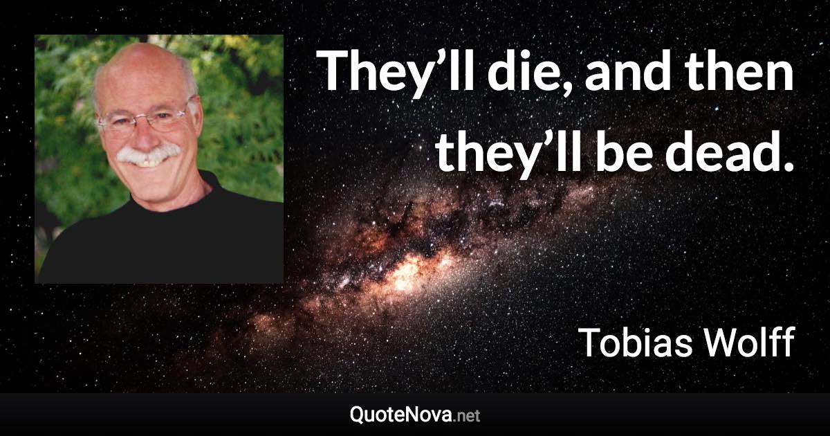 They’ll die, and then they’ll be dead. - Tobias Wolff quote