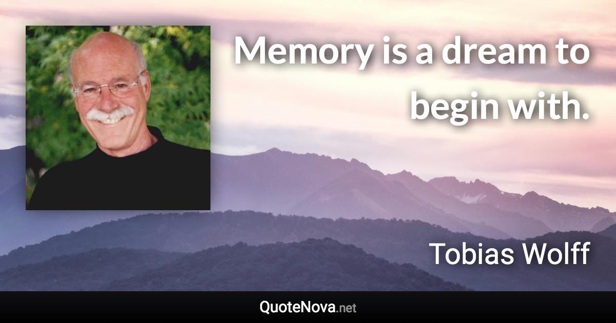 Memory is a dream to begin with. - Tobias Wolff quote