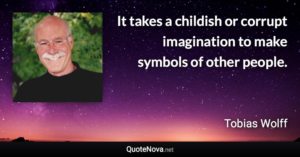 It takes a childish or corrupt imagination to make symbols of other people. - Tobias Wolff quote