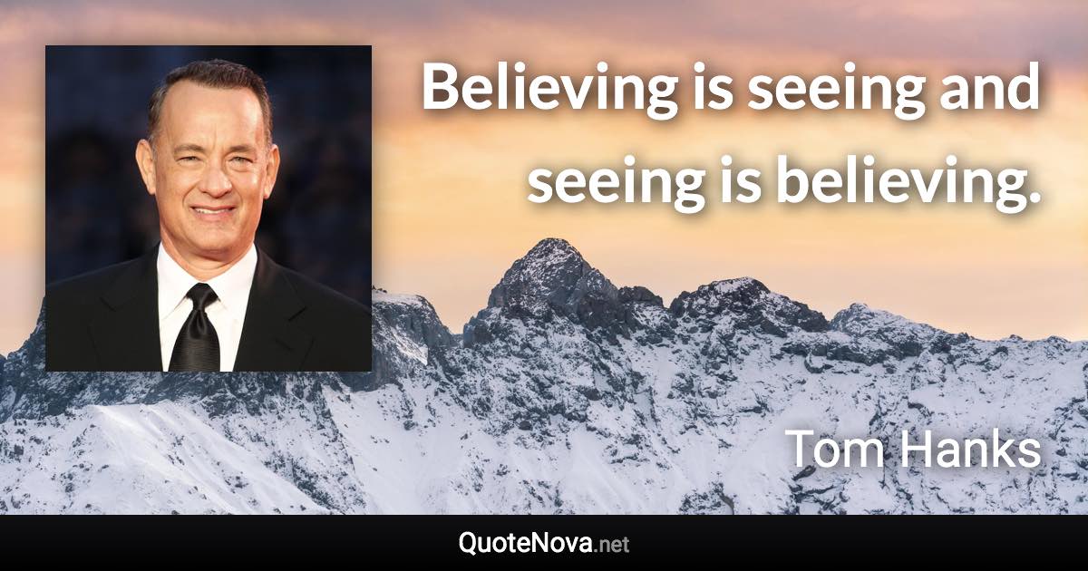 Believing is seeing and seeing is believing. - Tom Hanks quote