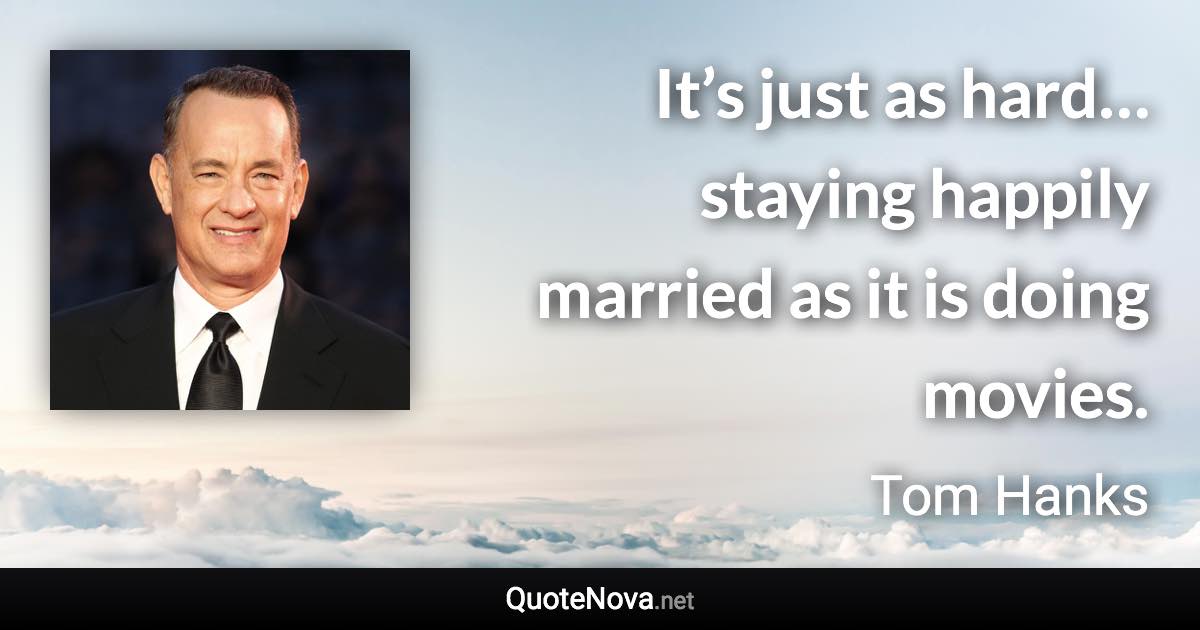 It’s just as hard… staying happily married as it is doing movies. - Tom Hanks quote