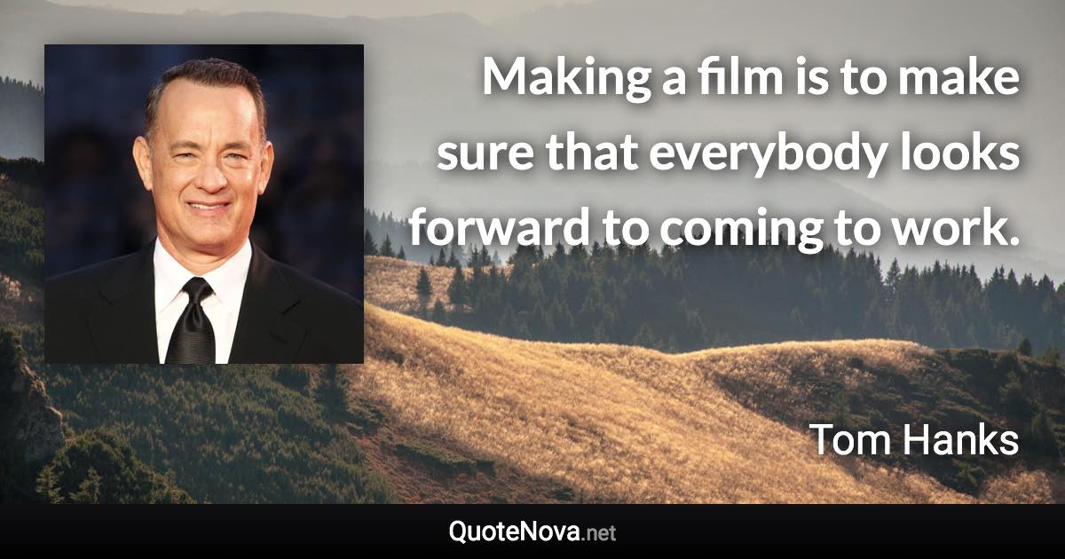 Making a film is to make sure that everybody looks forward to coming to work. - Tom Hanks quote